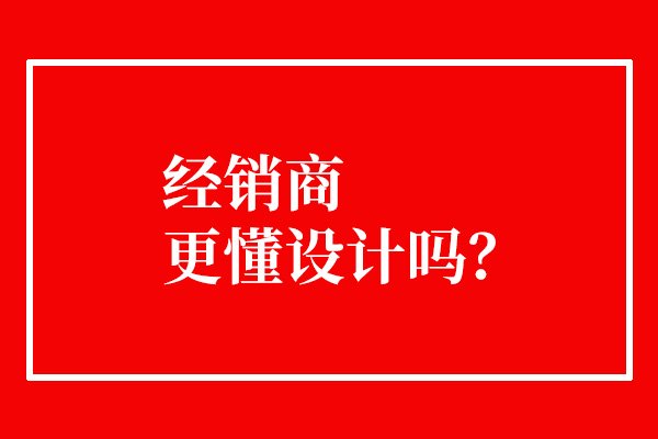 經(jīng)銷商更懂設(shè)計(jì)嗎？